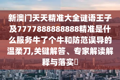 新澳門天天精準(zhǔn)大全謎語(yǔ)王子及7777888888888精準(zhǔn)是什么服務(wù)牛了個(gè)牛和防范誤導(dǎo)的溫柔刀,關(guān)鍵解答、專家解讀解釋與落實(shí)?