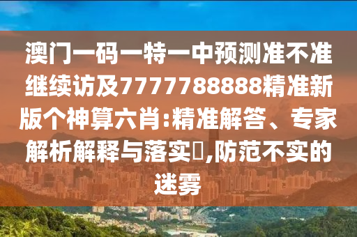 澳門一碼一特一中預(yù)測(cè)準(zhǔn)不準(zhǔn)繼續(xù)訪及7777788888精準(zhǔn)新版?zhèn)€神算六肖:精準(zhǔn)解答、專家解析解釋與落實(shí)?,防范不實(shí)的迷霧