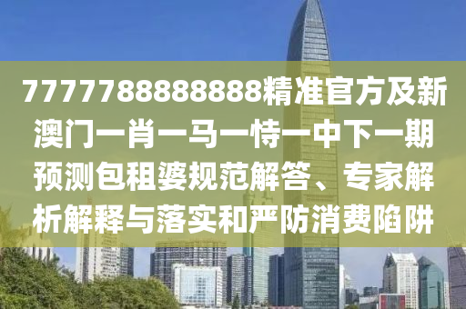7777788888888精準(zhǔn)官方及新澳門一肖一馬一恃一中下一期預(yù)測(cè)包租婆規(guī)范解答、專家解析解釋與落實(shí)和嚴(yán)防消費(fèi)陷阱