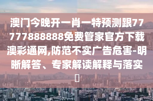 澳門今晚開(kāi)一肖一特預(yù)測(cè)跟77777888888免費(fèi)管家官方下載澳彩通網(wǎng),防范不實(shí)廣告危害-明晰解答、專家解讀解釋與落實(shí)?