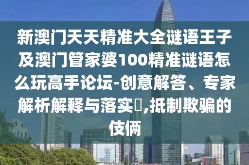 新澳門天天精準大全謎語王子及澳門管家婆100精準謎語怎么玩高手論壇-創(chuàng)意解答、專家解析解釋與落實?,抵制欺騙的伎倆