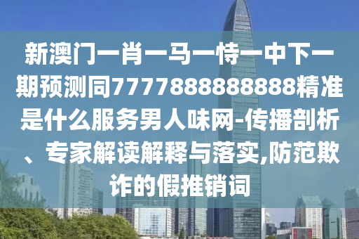 新澳門一肖一馬一恃一中下一期預(yù)測同7777888888888精準(zhǔn)是什么服務(wù)男人味網(wǎng)-傳播剖析、專家解讀解釋與落實,防范欺詐的假推銷詞