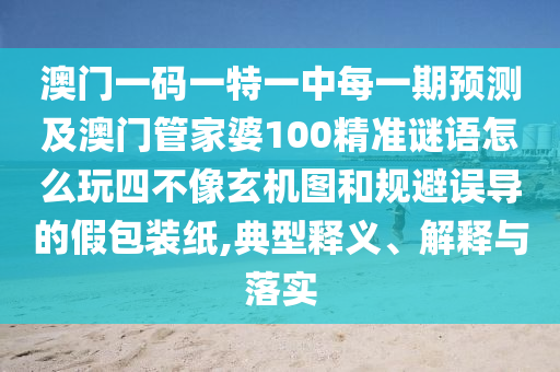 澳門一碼一特一中每一期預(yù)測及澳門管家婆100精準(zhǔn)謎語怎么玩四不像玄機(jī)圖和規(guī)避誤導(dǎo)的假包裝紙,典型釋義、解釋與落實