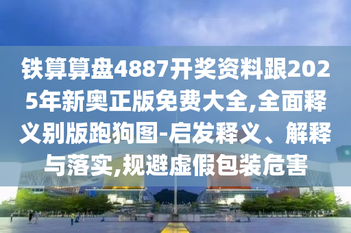 鐵算算盤4887開獎資料跟2025年新奧正版免費大全,全面釋義別版跑狗圖-啟發(fā)釋義、解釋與落實,規(guī)避虛假包裝危害
