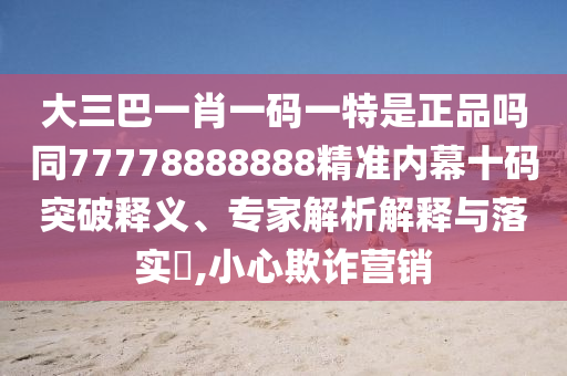 大三巴一肖一碼一特是正品嗎同77778888888精準(zhǔn)內(nèi)幕十碼突破釋義、專家解析解釋與落實?,小心欺詐營銷