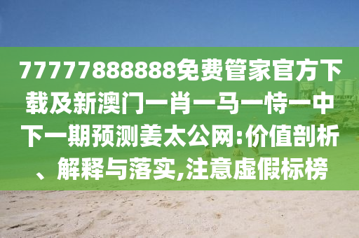 77777888888免費管家官方下載及新澳門一肖一馬一恃一中下一期預(yù)測姜太公網(wǎng):價值剖析、解釋與落實,注意虛假標(biāo)榜