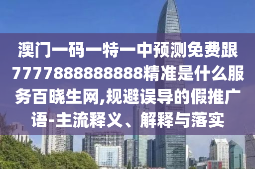澳門一碼一特一中預(yù)測免費(fèi)跟7777888888888精準(zhǔn)是什么服務(wù)百曉生網(wǎng),規(guī)避誤導(dǎo)的假推廣語-主流釋義、解釋與落實(shí)