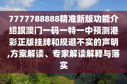 7777788888精準(zhǔn)新版功能介紹跟澳門一碼一特一中預(yù)測港彩正版掛牌和規(guī)避不實(shí)的聲明,方案解讀、專家解讀解釋與落實(shí)