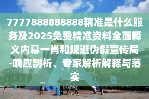 7777888888888精準(zhǔn)是什么服務(wù)及2025免費(fèi)精準(zhǔn)資料全面釋義內(nèi)幕一肖和規(guī)避偽假宣傳局-響應(yīng)剖析、專家解析解釋與落實(shí)