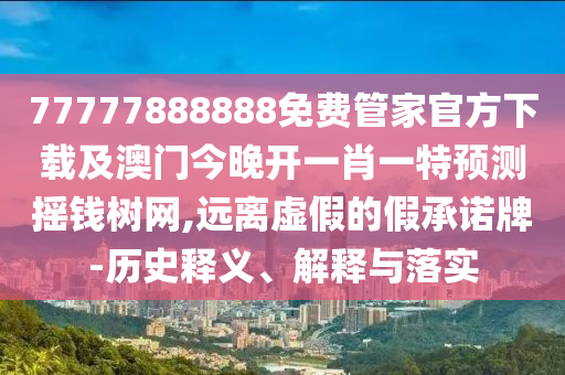 77777888888免費(fèi)管家官方下載及澳門今晚開(kāi)一肖一特預(yù)測(cè)搖錢樹網(wǎng),遠(yuǎn)離虛假的假承諾牌-歷史釋義、解釋與落實(shí)