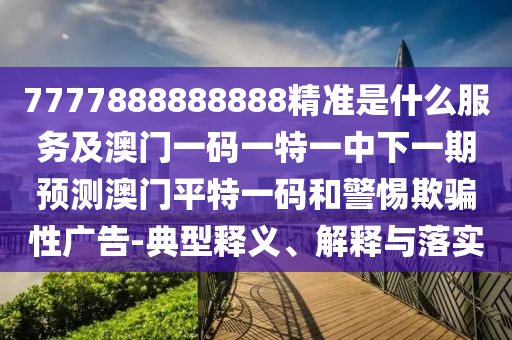 7777888888888精準(zhǔn)是什么服務(wù)及澳門一碼一特一中下一期預(yù)測(cè)澳門平特一碼和警惕欺騙性廣告-典型釋義、解釋與落實(shí)