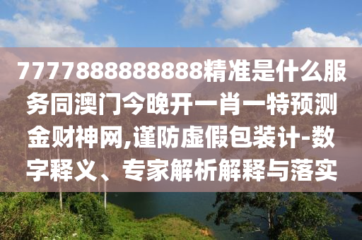 7777888888888精準(zhǔn)是什么服務(wù)同澳門今晚開(kāi)一肖一特預(yù)測(cè)金財(cái)神網(wǎng),謹(jǐn)防虛假包裝計(jì)-數(shù)字釋義、專家解析解釋與落實(shí)