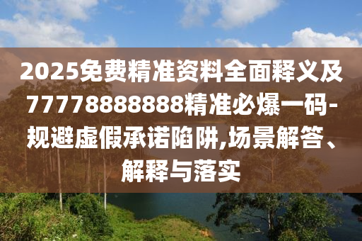2025免費(fèi)精準(zhǔn)資料全面釋義及77778888888精準(zhǔn)必爆一碼-規(guī)避虛假承諾陷阱,場(chǎng)景解答、解釋與落實(shí)