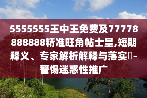 5555555王中王免費(fèi)及77778888888精準(zhǔn)旺角帖士皇,短期釋義、專(zhuān)家解析解釋與落實(shí)?-警惕迷惑性推廣
