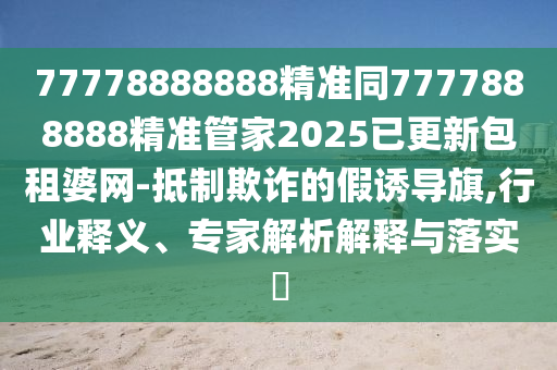77778888888精準(zhǔn)同7777888888精準(zhǔn)管家2025已更新包租婆網(wǎng)-抵制欺詐的假誘導(dǎo)旗,行業(yè)釋義、專(zhuān)家解析解釋與落實(shí)?