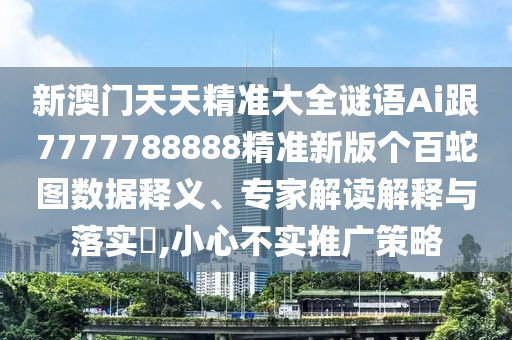 新澳門(mén)天天精準(zhǔn)大全謎語(yǔ)Ai跟7777788888精準(zhǔn)新版?zhèn)€百蛇圖數(shù)據(jù)釋義、專(zhuān)家解讀解釋與落實(shí)?,小心不實(shí)推廣策略