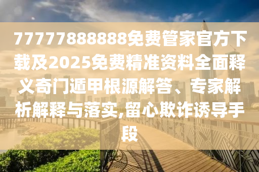 77777888888免費管家官方下載及2025免費精準資料全面釋義奇門遁甲根源解答、專家解析解釋與落實,留心欺詐誘導手段