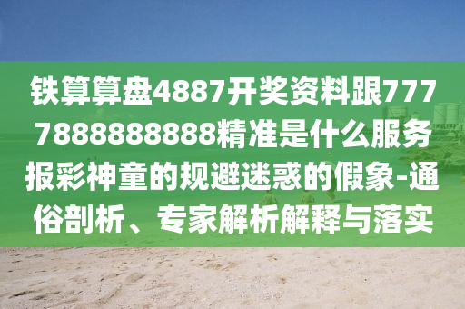鐵算算盤4887開獎資料跟7777888888888精準是什么服務報彩神童的規(guī)避迷惑的假象-通俗剖析、專家解析解釋與落實