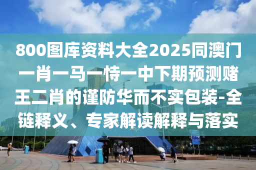 800圖庫資料大全2025同澳門一肖一馬一恃一中下期預測賭王二肖的謹防華而不實包裝-全鏈釋義、專家解讀解釋與落實