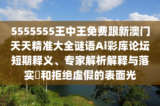 5555555王中王免費跟新澳門天天精準大全謎語Ai彩庫論壇短期釋義、專家解析解釋與落實?和拒絕虛假的表面光