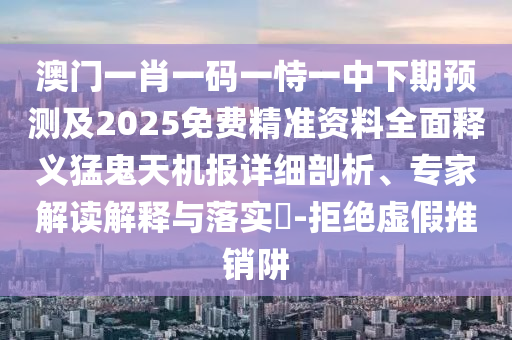 澳門一肖一碼一恃一中下期預測及2025免費精準資料全面釋義猛鬼天機報詳細剖析、專家解讀解釋與落實?-拒絕虛假推銷阱