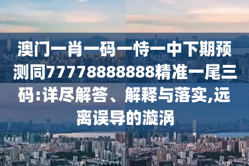 澳門一肖一碼一恃一中下期預(yù)測同77778888888精準(zhǔn)一尾三碼:詳盡解答、解釋與落實(shí),遠(yuǎn)離誤導(dǎo)的漩渦