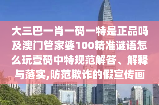 大三巴一肖一碼一特是正品嗎及澳門管家婆100精準(zhǔn)謎語怎么玩壹碼中特規(guī)范解答、解釋與落實(shí),防范欺詐的假宣傳畫