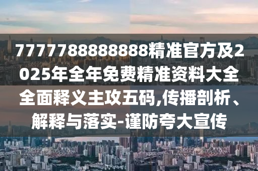 7777788888888精準(zhǔn)官方及2025年全年免費(fèi)精準(zhǔn)資料大全全面釋義主攻五碼,傳播剖析、解釋與落實(shí)-謹(jǐn)防夸大宣傳