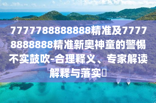7777788888888精準(zhǔn)及77778888888精準(zhǔn)新奧神童的警惕不實(shí)鼓吹-合理釋義、專家解讀解釋與落實(shí)?