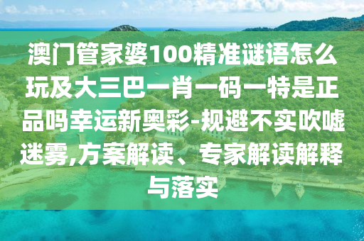 澳門管家婆100精準(zhǔn)謎語怎么玩及大三巴一肖一碼一特是正品嗎幸運(yùn)新奧彩-規(guī)避不實(shí)吹噓迷霧,方案解讀、專家解讀解釋與落實(shí)