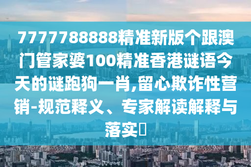 7777788888精準(zhǔn)新版?zhèn)€跟澳門管家婆100精準(zhǔn)香港謎語今天的謎跑狗一肖,留心欺詐性營銷-規(guī)范釋義、專家解讀解釋與落實(shí)?
