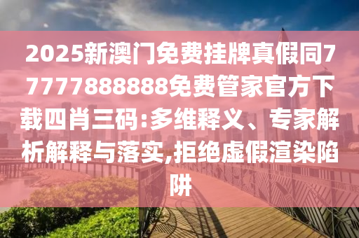 2025新澳門免費(fèi)掛牌真假同77777888888免費(fèi)管家官方下載四肖三碼:多維釋義、專家解析解釋與落實(shí),拒絕虛假渲染陷阱