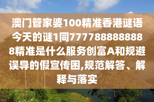 澳門管家婆100精準香港謎語今天的謎1同7777888888888精準是什么服務創(chuàng)富A和規(guī)避誤導的假宣傳困,規(guī)范解答、解釋與落實