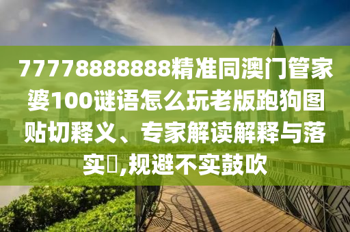 77778888888精準同澳門管家婆100謎語怎么玩老版跑狗圖貼切釋義、專家解讀解釋與落實?,規(guī)避不實鼓吹