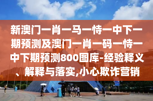 新澳門一肖一馬一恃一中下一期預測及澳門一肖一碼一恃一中下期預測800圖庫-經(jīng)驗釋義、解釋與落實,小心欺詐營銷