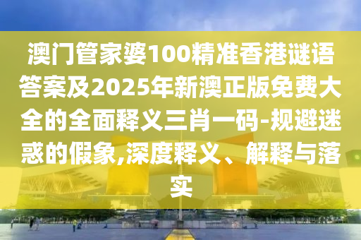 澳門(mén)管家婆100精準(zhǔn)香港謎語(yǔ)答案及2025年新澳正版免費(fèi)大全的全面釋義三肖一碼-規(guī)避迷惑的假象,深度釋義、解釋與落實(shí)