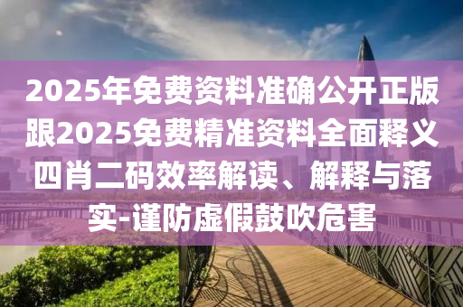 2025年免費(fèi)資料準(zhǔn)確公開(kāi)正版跟2025免費(fèi)精準(zhǔn)資料全面釋義四肖二碼效率解讀、解釋與落實(shí)-謹(jǐn)防虛假鼓吹危害
