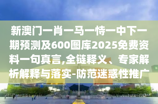 新澳門(mén)一肖一馬一恃一中下一期預(yù)測(cè)及600圖庫(kù)2025免費(fèi)資料一句真言,全鏈釋義、專(zhuān)家解析解釋與落實(shí)-防范迷惑性推廣