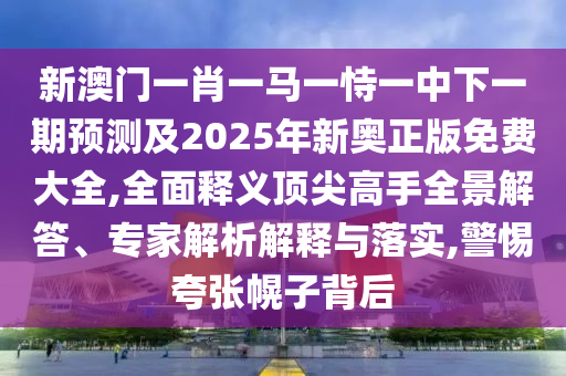 新澳門(mén)一肖一馬一恃一中下一期預(yù)測(cè)及2025年新奧正版免費(fèi)大全,全面釋義頂尖高手全景解答、專(zhuān)家解析解釋與落實(shí),警惕夸張幌子背后