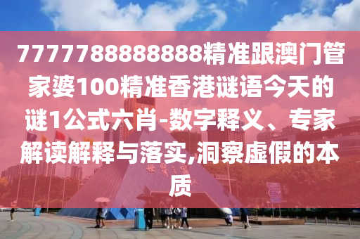 7777788888888精準(zhǔn)跟澳門(mén)管家婆100精準(zhǔn)香港謎語(yǔ)今天的謎1公式六肖-數(shù)字釋義、專(zhuān)家解讀解釋與落實(shí),洞察虛假的本質(zhì)