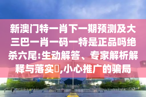 新澳門(mén)特一肖下一期預(yù)測(cè)及大三巴一肖一碼一特是正品嗎絕殺六尾:生動(dòng)解答、專(zhuān)家解析解釋與落實(shí)?,小心推廣的騙局