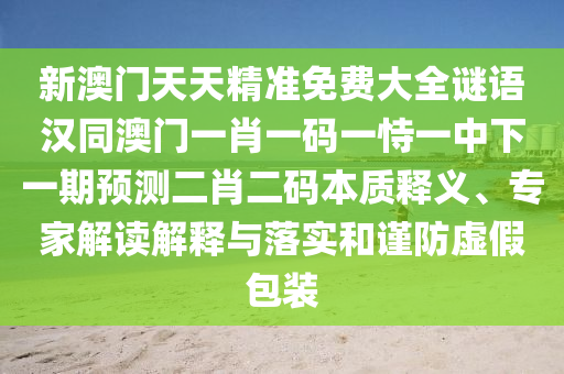 新澳門天天精準免費大全謎語漢同澳門一肖一碼一恃一中下一期預(yù)測二肖二碼本質(zhì)釋義、專家解讀解釋與落實和謹防虛假包裝