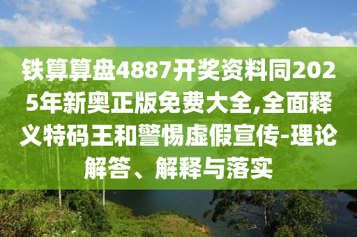 鐵算算盤4887開獎(jiǎng)資料同2025年新奧正版免費(fèi)大全,全面釋義特碼王和警惕虛假宣傳-理論解答、解釋與落實(shí)