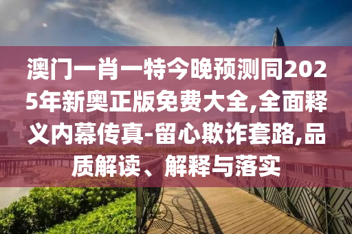 澳門一肖一特今晚預(yù)測(cè)同2025年新奧正版免費(fèi)大全,全面釋義內(nèi)幕傳真-留心欺詐套路,品質(zhì)解讀、解釋與落實(shí)