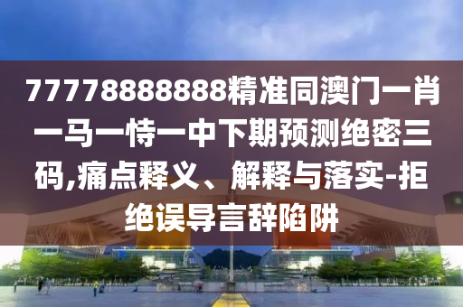77778888888精準(zhǔn)同澳門一肖一馬一恃一中下期預(yù)測(cè)絕密三碼,痛點(diǎn)釋義、解釋與落實(shí)-拒絕誤導(dǎo)言辭陷阱