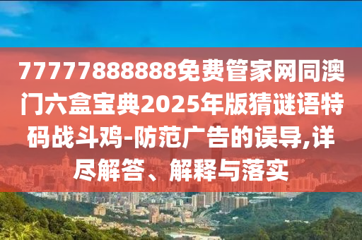 77777888888免費(fèi)管家網(wǎng)同澳門六盒寶典2025年版猜謎語特碼戰(zhàn)斗雞-防范廣告的誤導(dǎo),詳盡解答、解釋與落實(shí)