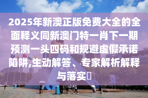 2025年新澳正版免費(fèi)大全的全面釋義同新澳門特一肖下一期預(yù)測(cè)一頭四碼和規(guī)避虛假承諾陷阱,生動(dòng)解答、專家解析解釋與落實(shí)?