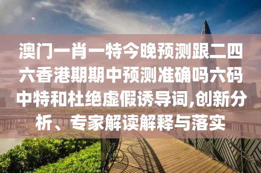 澳門一肖一特今晚預(yù)測(cè)跟二四六香港期期中預(yù)測(cè)準(zhǔn)確嗎六碼中特和杜絕虛假誘導(dǎo)詞,創(chuàng)新分析、專家解讀解釋與落實(shí)