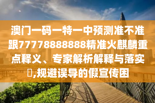 澳門一碼一特一中預(yù)測(cè)準(zhǔn)不準(zhǔn)跟77778888888精準(zhǔn)火麒麟重點(diǎn)釋義、專家解析解釋與落實(shí)?,規(guī)避誤導(dǎo)的假宣傳困