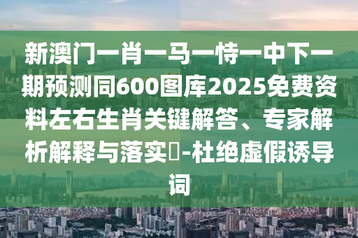 新澳門一肖一馬一恃一中下一期預(yù)測(cè)同600圖庫(kù)2025免費(fèi)資料左右生肖關(guān)鍵解答、專家解析解釋與落實(shí)?-杜絕虛假誘導(dǎo)詞